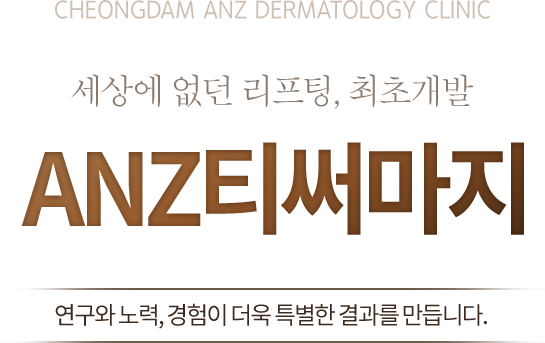 CHEONGDAM ANZ DERMATOLOGY CLINIC 세상에 없던 리프팅, 최초개발 ANZ티써마지 연구와 노력, 경험이 더욱 특별한 결과를 만듭니다.